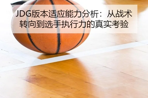 JDG版本适应能力分析：从战术转向到选手执行力的真实考验